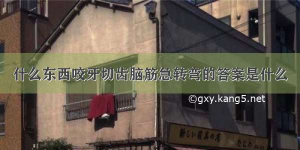 什么东西咬牙切齿脑筋急转弯的答案是什么