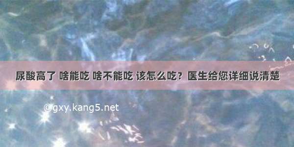 尿酸高了 啥能吃 啥不能吃 该怎么吃？医生给您详细说清楚