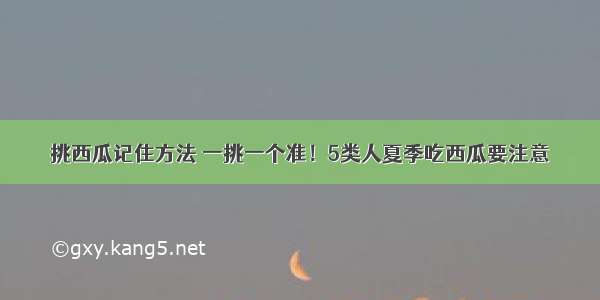 挑西瓜记住方法 一挑一个准！5类人夏季吃西瓜要注意