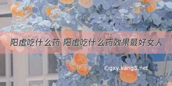 阳虚吃什么药 阳虚吃什么药效果最好女人