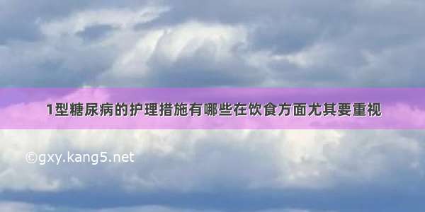 1型糖尿病的护理措施有哪些在饮食方面尤其要重视