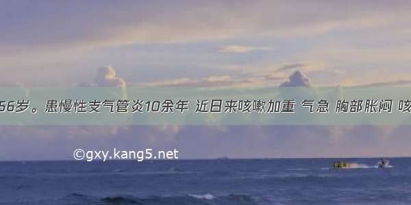 患者 男 56岁。患慢性支气管炎10余年 近日来咳嗽加重 气急 胸部胀闷 咳痰稀薄色