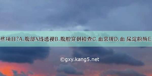 应首先检查哪些项目?A.腹部X线透视B.腹腔穿刺检查C.血常规D.血 尿淀粉酶E.腹部B超F.E