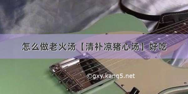 怎么做老火汤【清补凉猪心汤】好吃