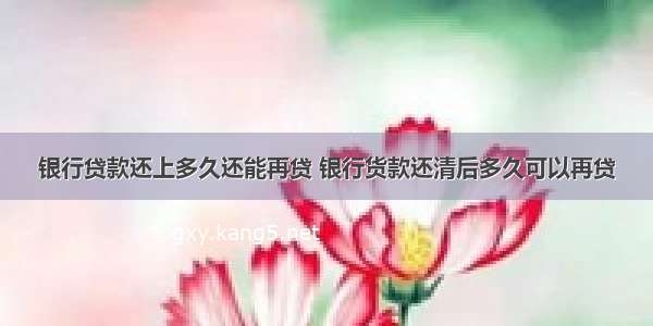 银行贷款还上多久还能再贷 银行货款还清后多久可以再贷