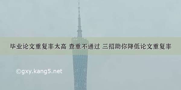 毕业论文重复率太高 查重不通过 三招助你降低论文重复率