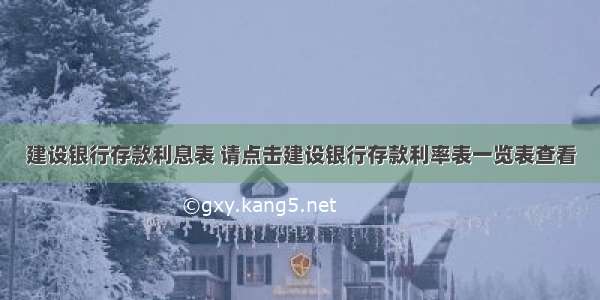 建设银行存款利息表 请点击建设银行存款利率表一览表查看