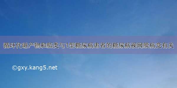 循环代谢产物和脂类与1型糖尿病患者的糖尿病视网膜病变有关