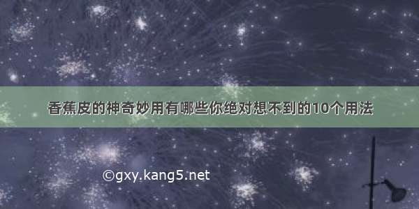 香蕉皮的神奇妙用有哪些你绝对想不到的10个用法