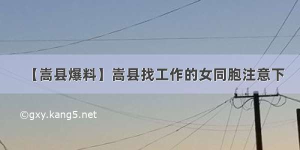 【嵩县爆料】嵩县找工作的女同胞注意下