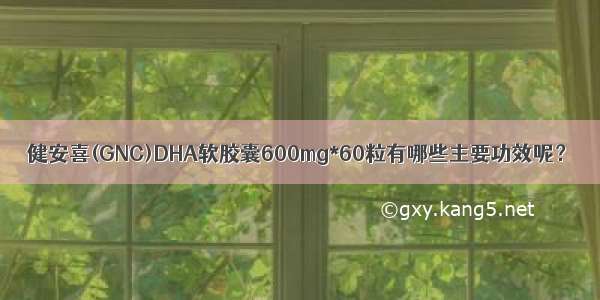 健安喜(GNC)DHA软胶囊600mg*60粒有哪些主要功效呢？