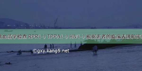 患者同时做血清学检查 RPR(-) TPPA(-) HIV(-) 根据患者的临床表现和实验室检查 