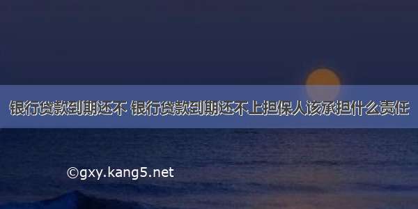 银行贷款到期还不 银行贷款到期还不上担保人该承担什么责任