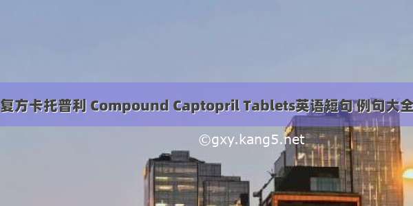 复方卡托普利 Compound Captopril Tablets英语短句 例句大全