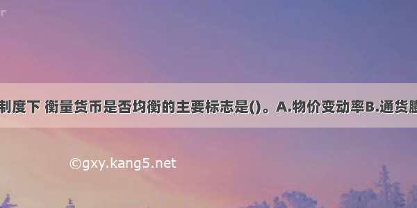 在市场经济制度下 衡量货币是否均衡的主要标志是()。A.物价变动率B.通货膨胀率C.消费