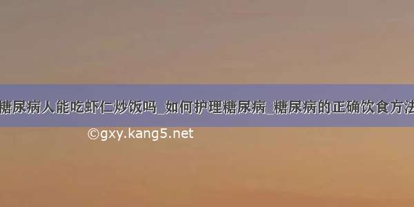 糖尿病人能吃虾仁炒饭吗_如何护理糖尿病_糖尿病的正确饮食方法