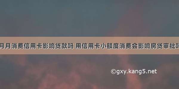 月月消费信用卡影响贷款吗 用信用卡小额度消费会影响房贷审批吗