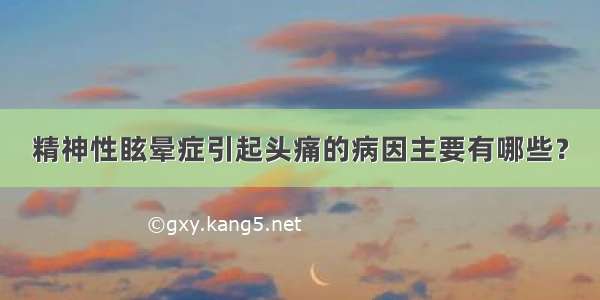 精神性眩晕症引起头痛的病因主要有哪些？