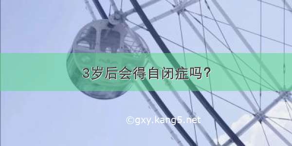 3岁后会得自闭症吗？