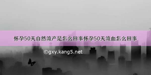 怀孕50天自然流产是怎么回事怀孕50天流血怎么回事