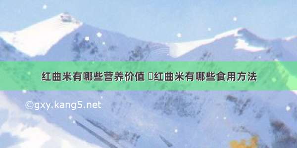 红曲米有哪些营养价值 	红曲米有哪些食用方法