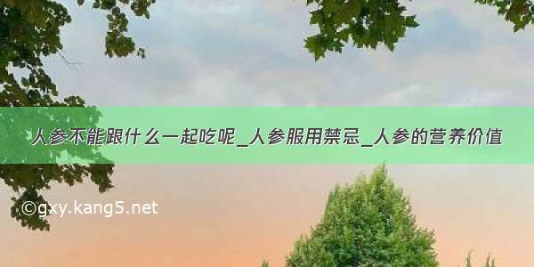 人参不能跟什么一起吃呢_人参服用禁忌_人参的营养价值