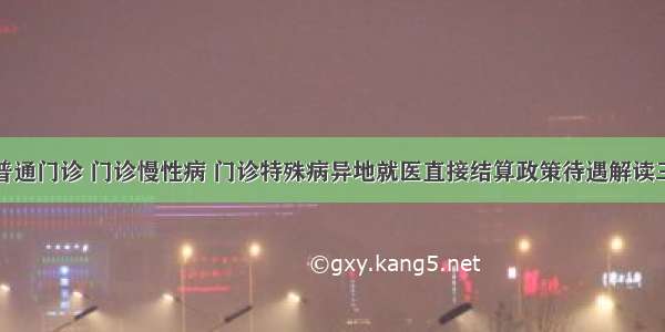 普通门诊 门诊慢性病 门诊特殊病异地就医直接结算政策待遇解读三