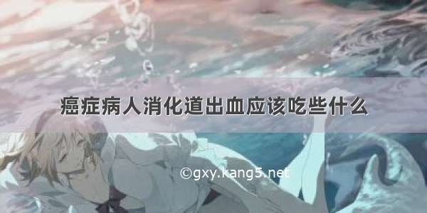 癌症病人消化道出血应该吃些什么