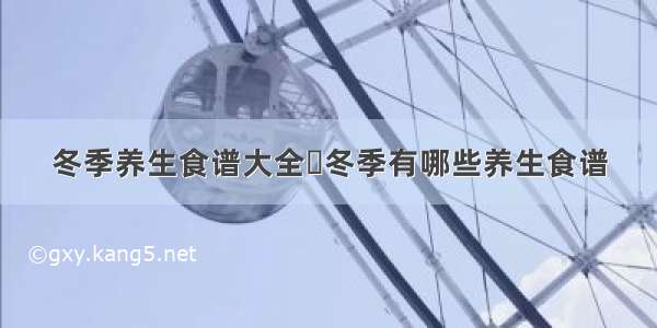 冬季养生食谱大全	冬季有哪些养生食谱