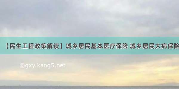 【民生工程政策解读】城乡居民基本医疗保险 城乡居民大病保险