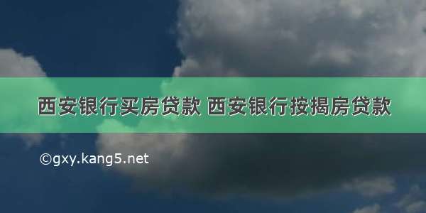 西安银行买房贷款 西安银行按揭房贷款