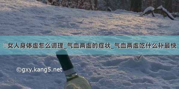 ​女人身体虚怎么调理_气血两虚的症状_气血两虚吃什么补最快