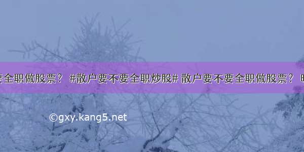 散户要不要全职做股票？ #散户要不要全职炒股# 散户要不要全职做股票？ 晚饭后突然