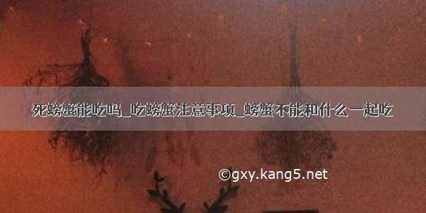 死螃蟹能吃吗_吃螃蟹注意事项_螃蟹不能和什么一起吃