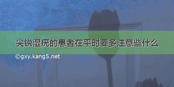 尖锐湿疣的患者在平时要多注意些什么