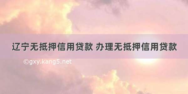 辽宁无抵押信用贷款 办理无抵押信用贷款