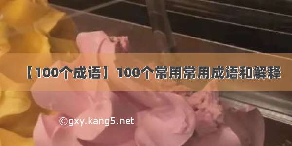 【100个成语】100个常用常用成语和解释