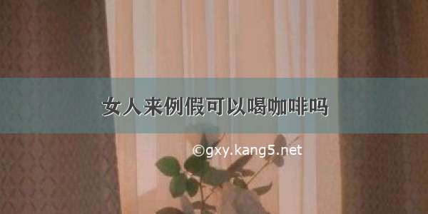 女人来例假可以喝咖啡吗