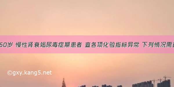 患者男性 60岁 慢性肾衰竭尿毒症期患者 查各项化验指标异常 下列情况需首先处理的