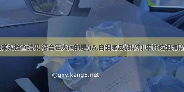 下列外周血常规检查结果 符合狂犬病的是()A.白细胞总数增加 中性粒细胞增多B.白细胞