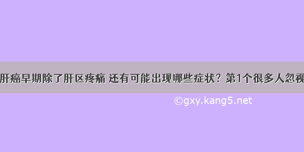 肝癌早期除了肝区疼痛 还有可能出现哪些症状？第1个很多人忽视