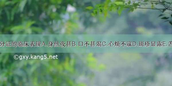 下列哪项不是营分证的临床表现A.身热夜甚B.口不甚渴C.心烦不寐D.斑疹显露E.舌质红绛ABCDE