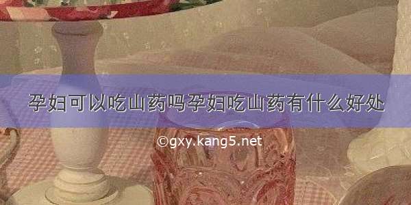 孕妇可以吃山药吗孕妇吃山药有什么好处