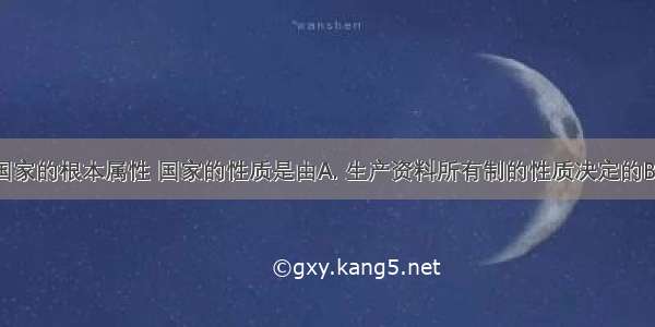 阶级性是国家的根本属性 国家的性质是由A. 生产资料所有制的性质决定的B. 政体决定