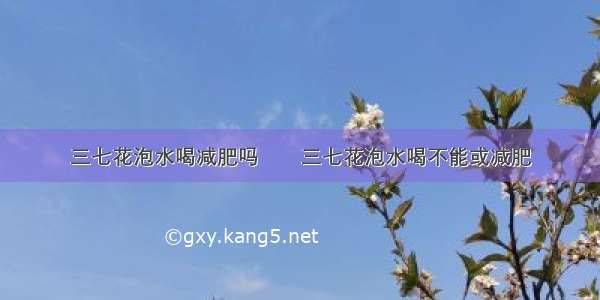 三七花泡水喝减肥吗　　三七花泡水喝不能或减肥