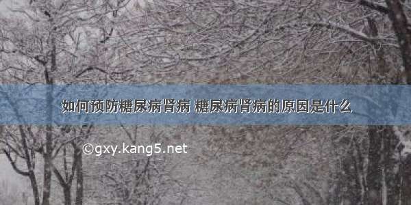 如何预防糖尿病肾病 糖尿病肾病的原因是什么