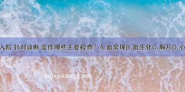 该患者急诊入院 针对诊断 需作哪些主要检查？A.血常规B.血生化C.胸片D.心电图E.脑电