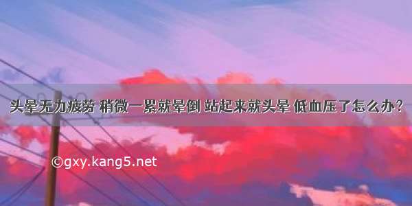 头晕无力疲劳 稍微一累就晕倒 站起来就头晕 低血压了怎么办？