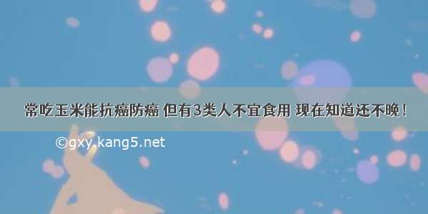 常吃玉米能抗癌防癌 但有3类人不宜食用 现在知道还不晚！