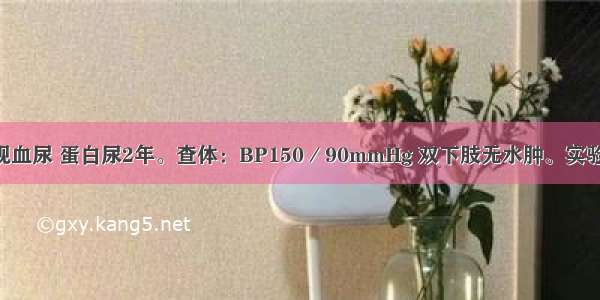 男 25岁 发现血尿 蛋白尿2年。查体：BP150／90mmHg 双下肢无水肿。实验室检查：尿